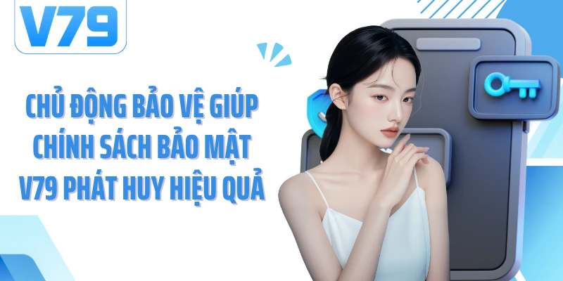 Chủ động bảo vệ giúp chính sách bảo mật V79 phát huy hiệu quả