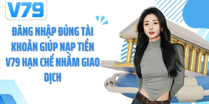 Đăng nhập đúng tài khoản giúp nạp tiền V79 hạn chế nhầm giao dịch