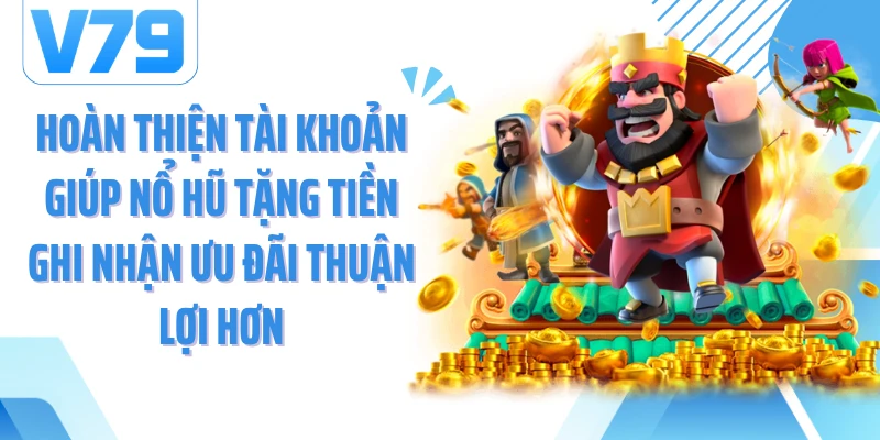 Hoàn thiện tài khoản giúp nổ hũ tặng tiền ghi nhận ưu đãi thuận lợi hơn
