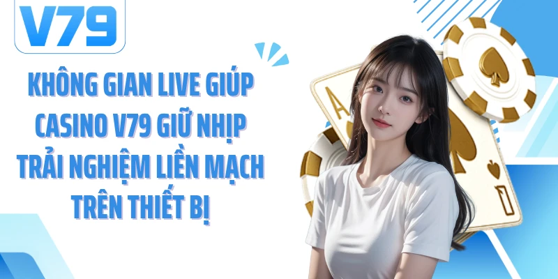 Không gian live giúp casino V79 giữ nhịp trải nghiệm liền mạch trên thiết bị