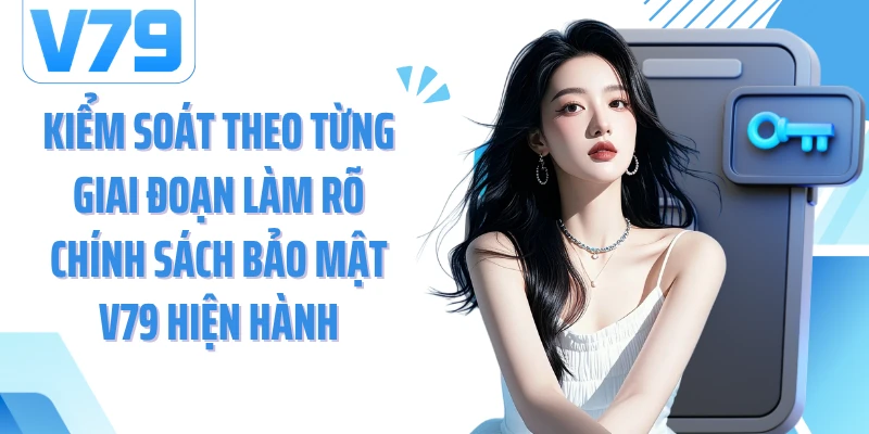 Kiểm soát theo từng giai đoạn làm rõ chính sách bảo mật V79 hiện hành