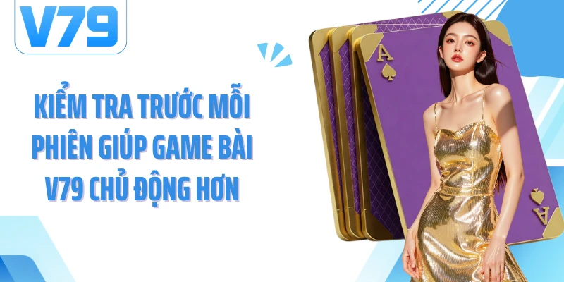 Kiểm tra trước mỗi phiên giúp game bài V79 chủ động hơn