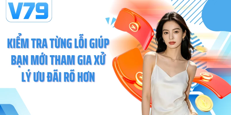 Kiểm tra từng lỗi giúp bạn mới tham gia xử lý ưu đãi rõ hơn