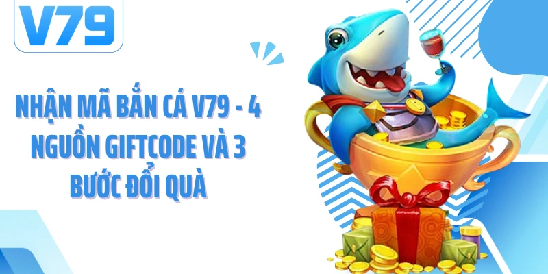 Nhận Mã Bắn Cá V79 - 4 Nguồn Giftcode Và 3 Bước Đổi Quà