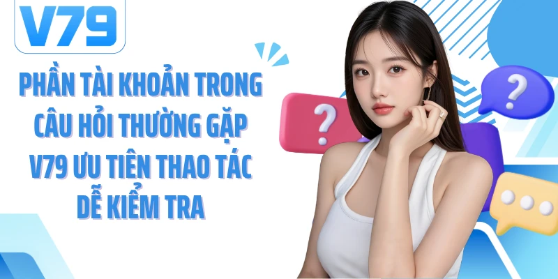 Phần tài khoản trong câu hỏi thường gặp V79 ưu tiên thao tác dễ kiểm tra