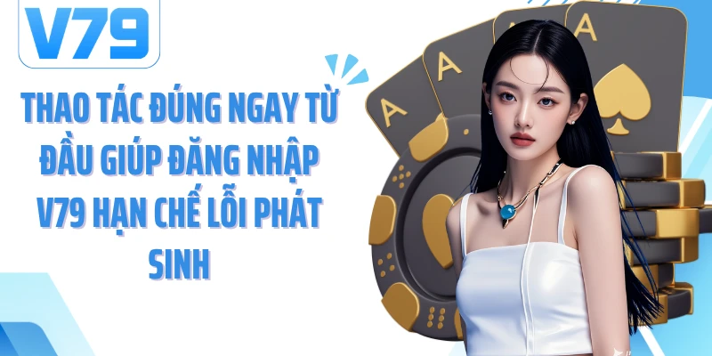 Thao tác đúng ngay từ đầu giúp đăng nhập V79 hạn chế lỗi phát sinh