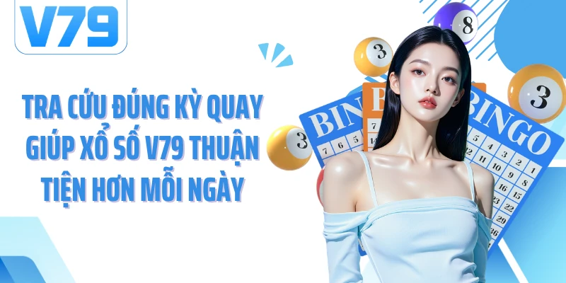 Tra cứu đúng kỳ quay giúp xổ số V79 thuận tiện hơn mỗi ngày