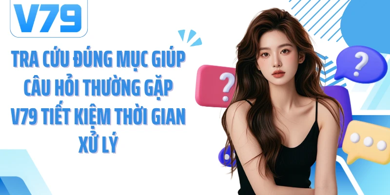 Tra cứu đúng mục giúp câu hỏi thường gặp V79 tiết kiệm thời gian xử lý