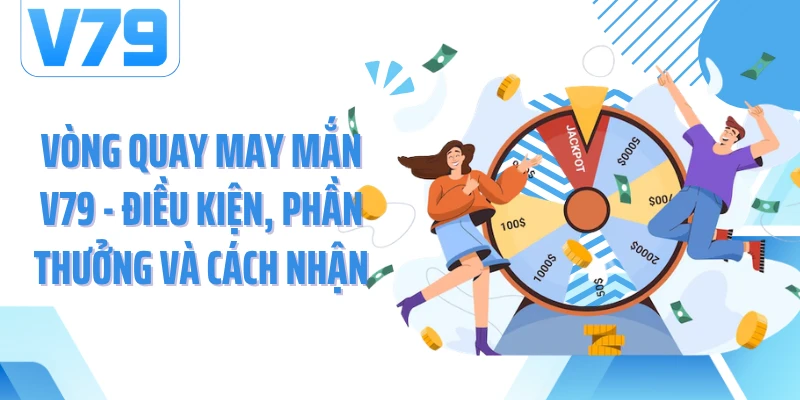 Vòng Quay May Mắn V79 - Điều Kiện, Phần Thưởng Và Cách Nhận